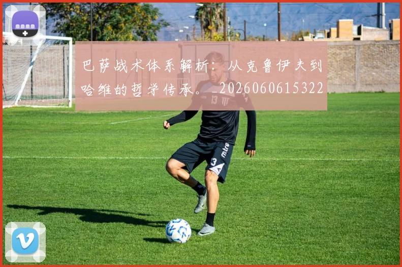 巴萨战术体系解析:从克鲁伊夫到哈维的哲学传承。_20260606153221