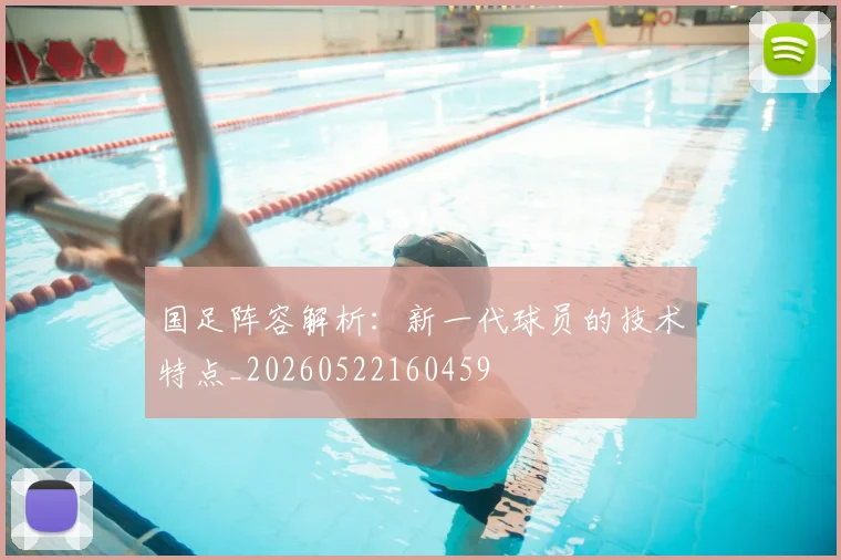 国足阵容解析:新一代球员的技术特点_20260522160459