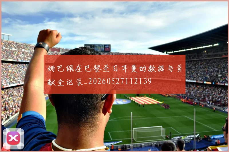 姆巴佩在巴黎圣日耳曼的数据与贡献全记录_20260527112139
