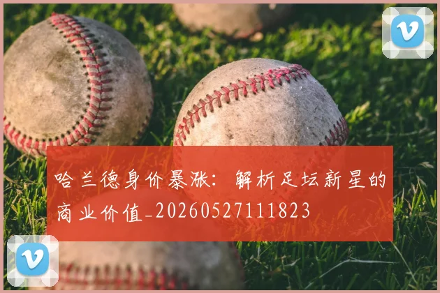 哈兰德身价暴涨：解析足坛新星的商业价值_20260527111823