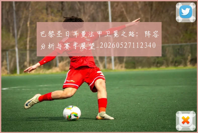 巴黎圣日耳曼法甲卫冕之路：阵容分析与赛季展望_20260527112340