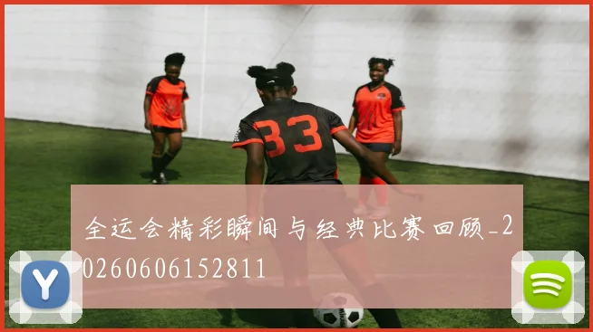全运会精彩瞬间与经典比赛回顾_20260606152811