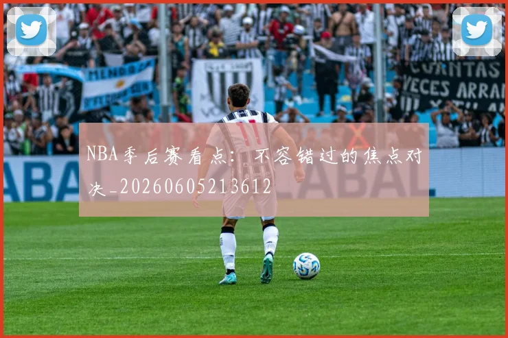 NBA季后赛看点：不容错过的焦点对决_20260605213612