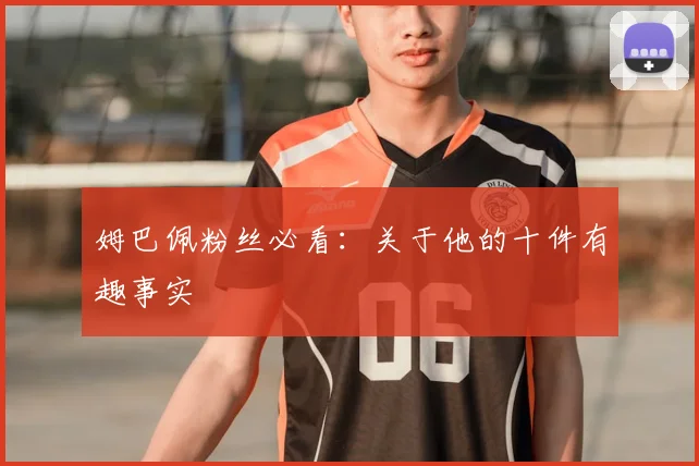 姆巴佩粉丝必看：关于他的十件有趣事实