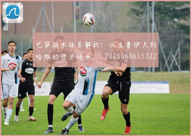 巴萨战术体系解析：从克鲁伊夫到哈维的哲学传承。_20260606153221