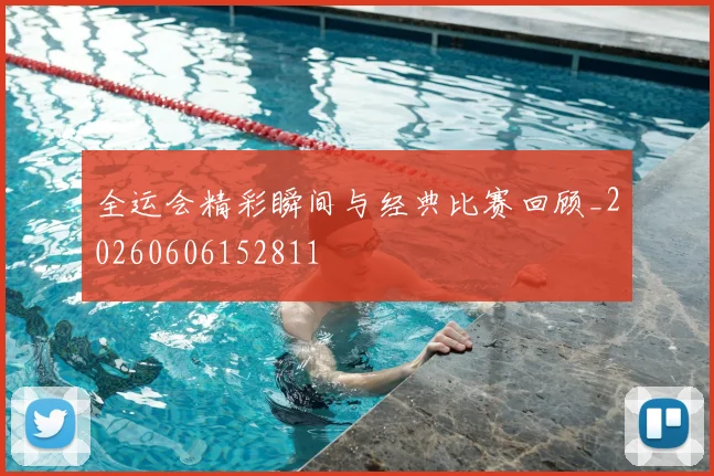 全运会精彩瞬间与经典比赛回顾_20260606152811