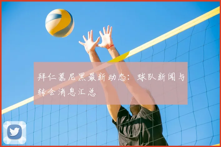 拜仁慕尼黑最新动态：球队新闻与转会消息汇总