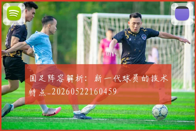 国足阵容解析：新一代球员的技术特点_20260522160459