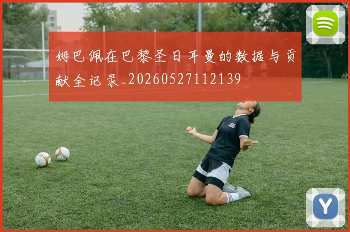 姆巴佩在巴黎圣日耳曼的数据与贡献全记录_20260527112139