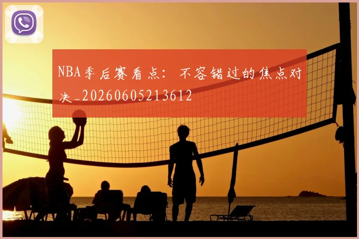 NBA季后赛看点：不容错过的焦点对决_20260605213612
